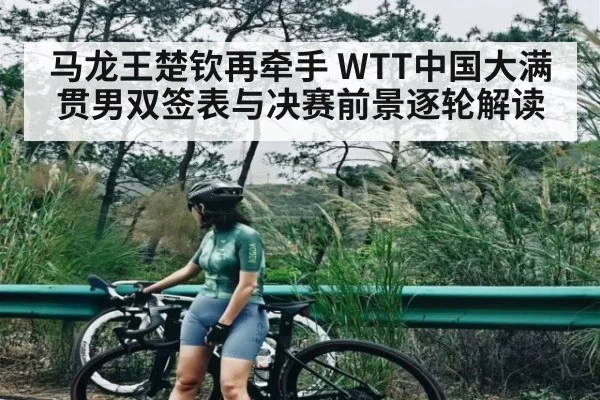 马龙王楚钦再牵手 WTT中国大满贯男双签表与决赛前景逐轮解读