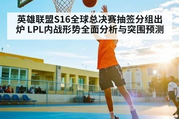 英雄联盟S16全球总决赛抽签分组出炉 LPL内战形势全面分析与突围预测