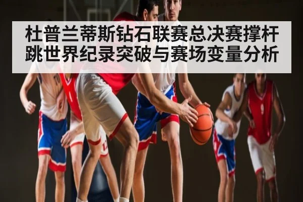 杜普兰蒂斯钻石联赛总决赛撑杆跳世界纪录突破与赛场变量分析