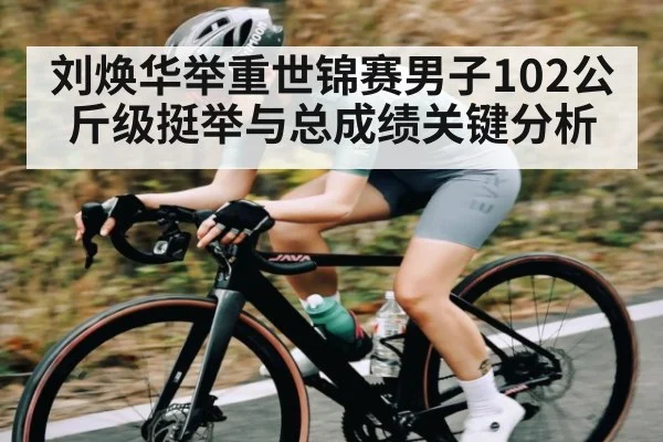 刘焕华举重世锦赛男子102公斤级挺举与总成绩关键分析