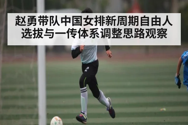 赵勇带队中国女排新周期自由人选拔与一传体系调整思路观察
